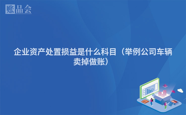 企业资产处置损益是什么科目（举例公司车辆卖掉做账）