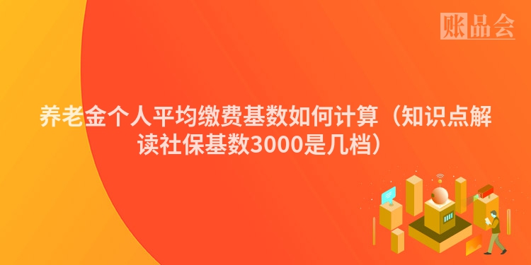 养老金个人平均缴费基数如何计算（知识点解读社保基数3000是几档）
