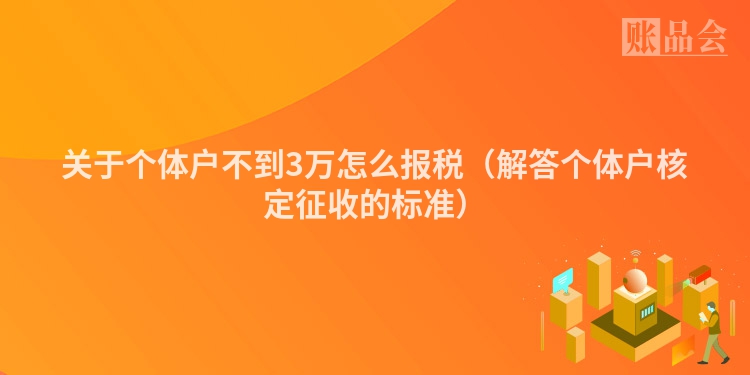 关于个体户不到3万怎么报税（解答个体户核定征收的标准）