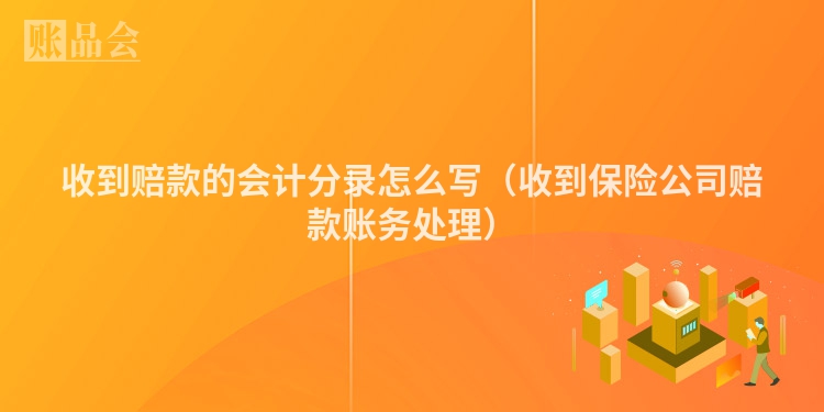 收到赔款的会计分录怎么写（收到保险公司赔款账务处理）