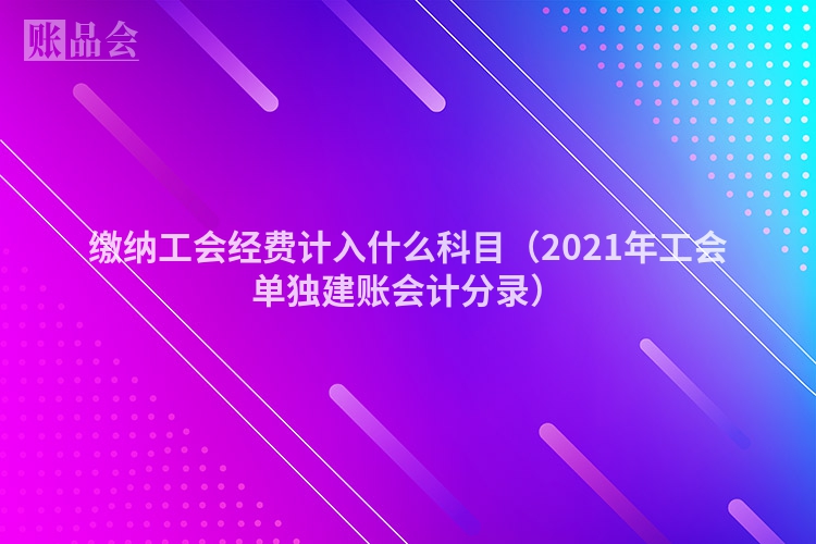 缴纳工会经费计入什么科目（2021年工会单独建账会计分录）