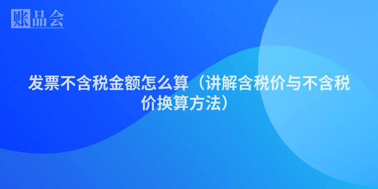 发票不含税金额怎么算（讲解含税价与不含税价换算方法）