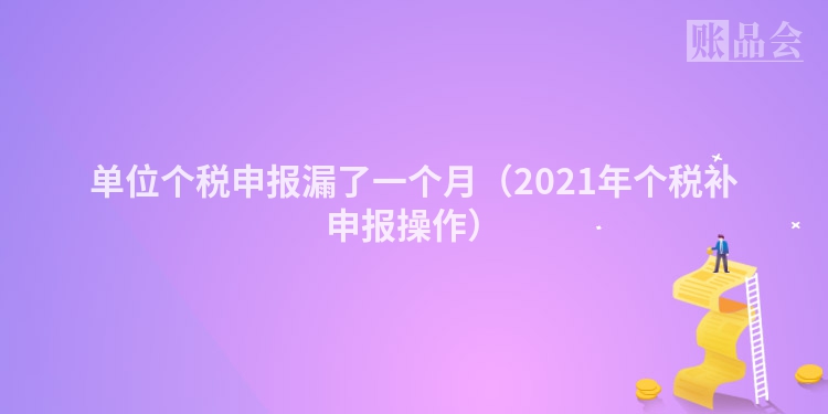 单位个税申报漏了一个月（2021年个税补申报操作）