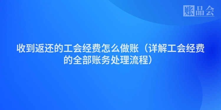 收到返还的工会经费怎么做账（详解工会经费的全部账务处理流程）