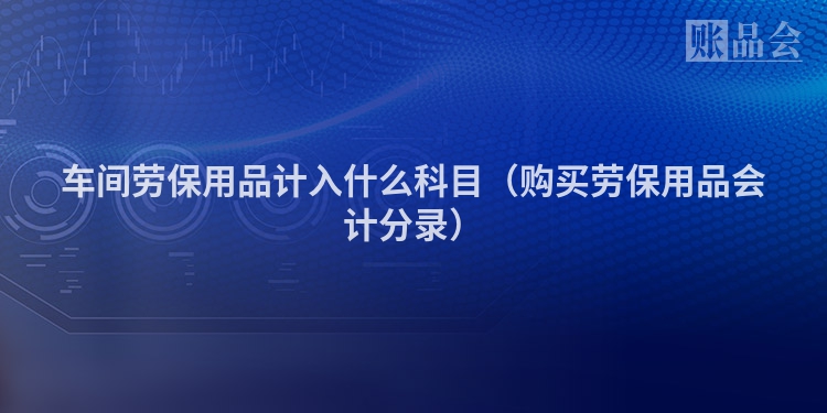车间劳保用品计入什么科目（购买劳保用品会计分录）