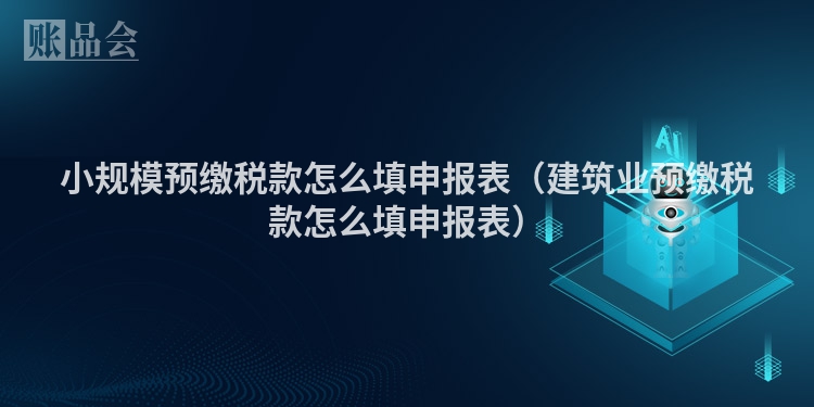 小规模预缴税款怎么填申报表（建筑业预缴税款怎么填申报表）