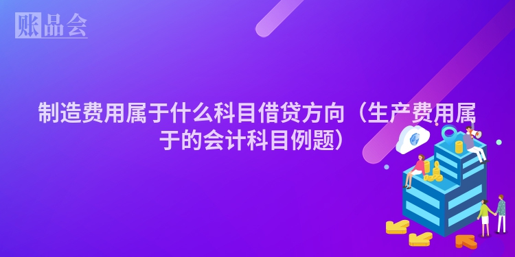 制造费用属于什么科目借贷方向（生产费用属于的会计科目例题）