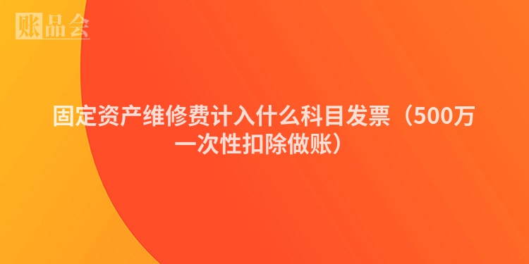 固定资产维修费计入什么科目发票（500万一次性扣除做账）