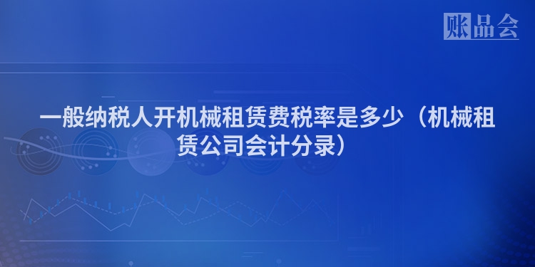 一般纳税人开机械租赁费税率是多少（机械租赁公司会计分录）