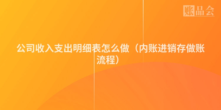 公司收入支出明细表怎么做（内账进销存做账流程）