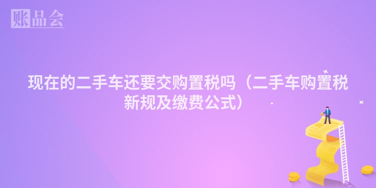 现在的二手车还要交购置税吗（二手车购置税新规及缴费公式）