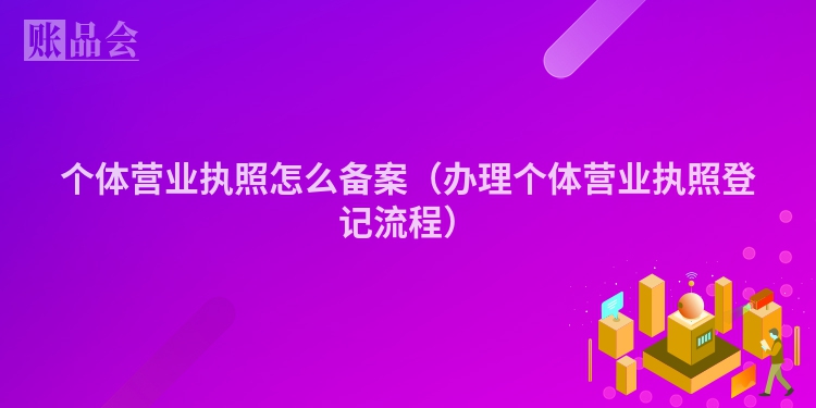 个体营业执照怎么备案（办理个体营业执照登记流程）