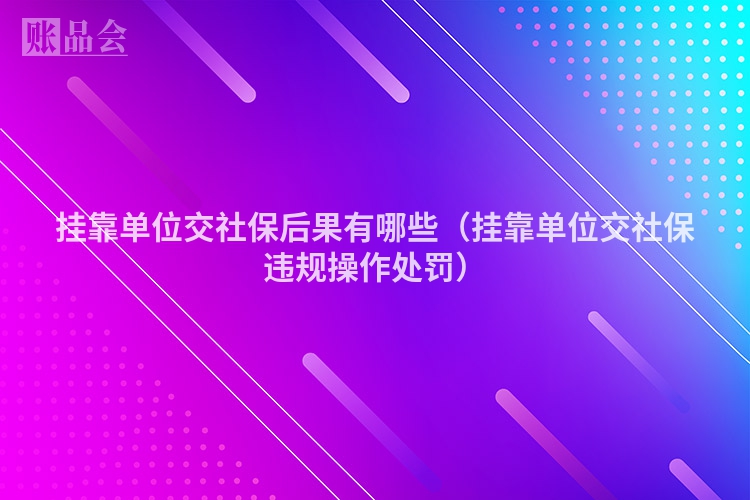 挂靠单位交社保后果有哪些（挂靠单位交社保违规操作处罚）