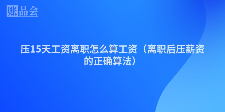 压15天工资离职怎么算工资（离职后压薪资的正确算法）