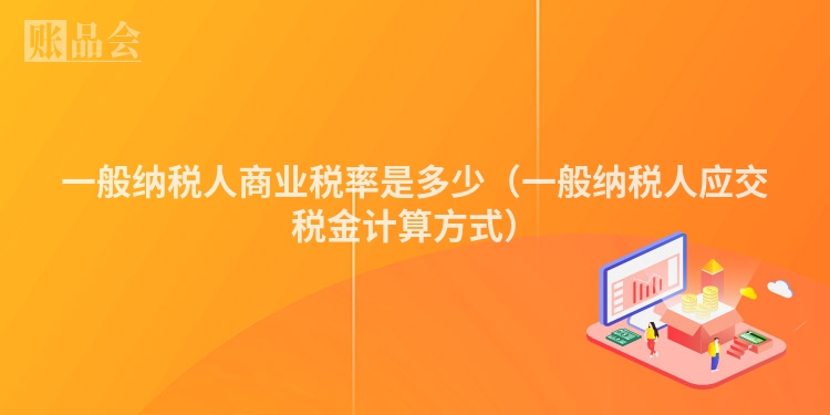 一般纳税人商业税率是多少（一般纳税人应交税金计算方式）