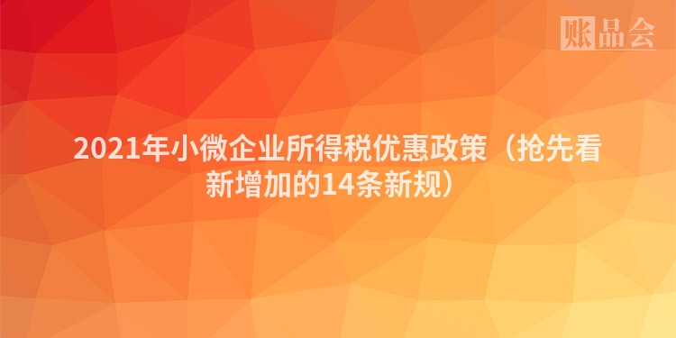 2021年小微企业所得税优惠政策（抢先看新增加的14条新规）