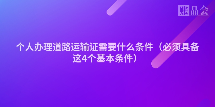 个人办理道路运输证需要什么条件（必须具备这4个基本条件）