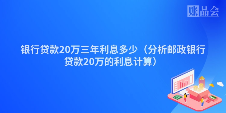 银行贷款20万三年利息多少（分析邮政银行贷款20万的利息计算）