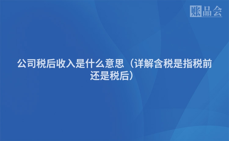 公司税后收入是什么意思（详解含税是指税前还是税后）