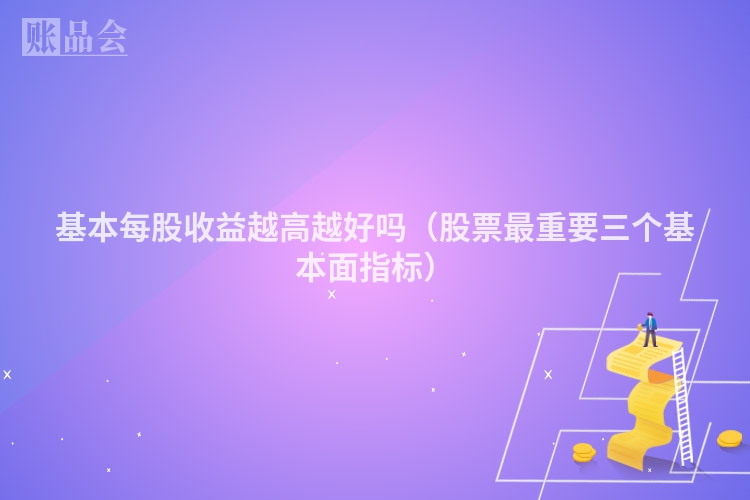 基本每股收益越高越好吗（股票最重要三个基本面指标）
