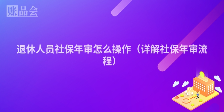 退休人员社保年审怎么操作（详解社保年审流程）