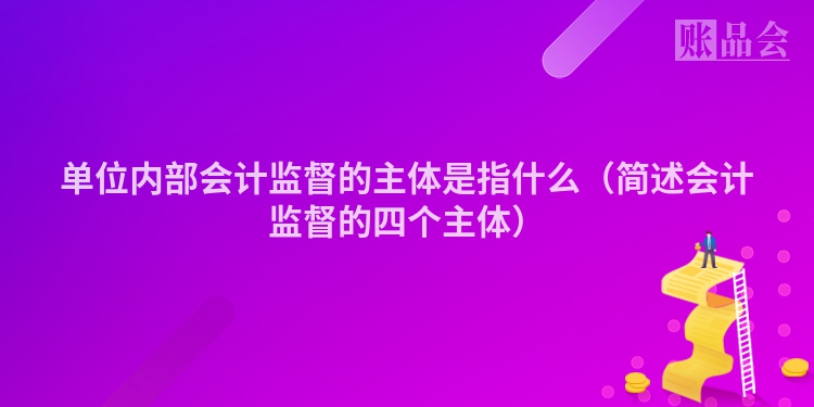 单位内部会计监督的主体是指什么（简述会计监督的四个主体）