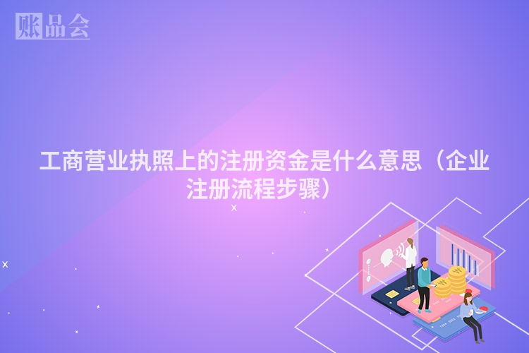 工商营业执照上的注册资金是什么意思（企业注册流程步骤）
