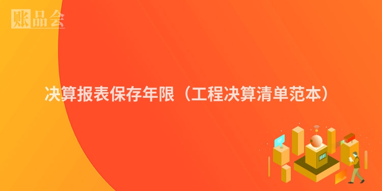 决算报表保存年限（工程决算清单范本）