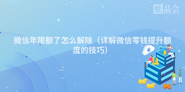微信年限额了怎么解除（详解微信零钱提升额度的技巧）