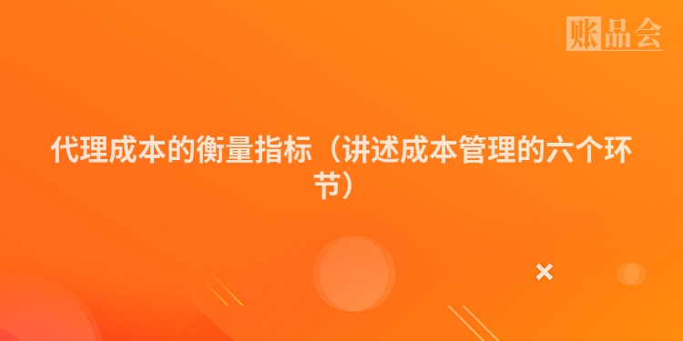 代理成本的衡量指标（讲述成本管理的六个环节）