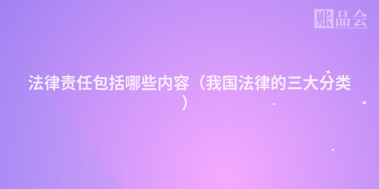 法律责任包括哪些内容（我国法律的三大分类）