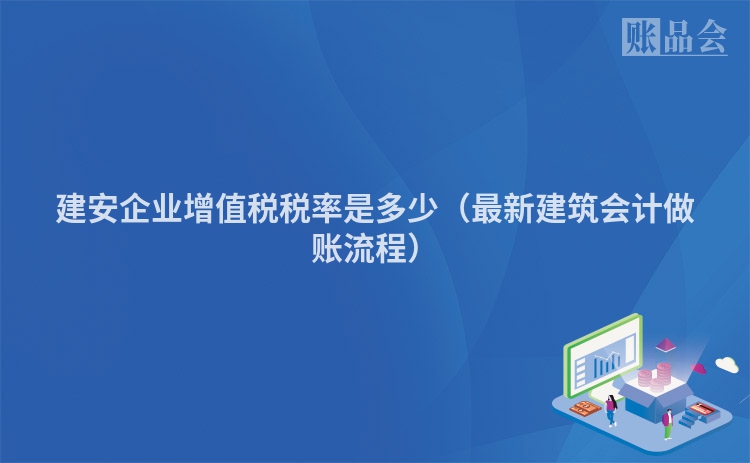 建安企业增值税税率是多少（最新建筑会计做账流程）