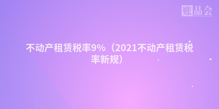 不动产租赁税率9%（2021不动产租赁税率新规）