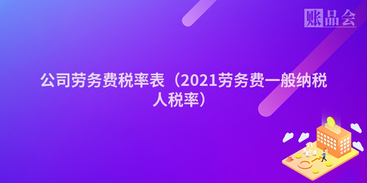 公司劳务费税率表（2021劳务费一般纳税人税率）