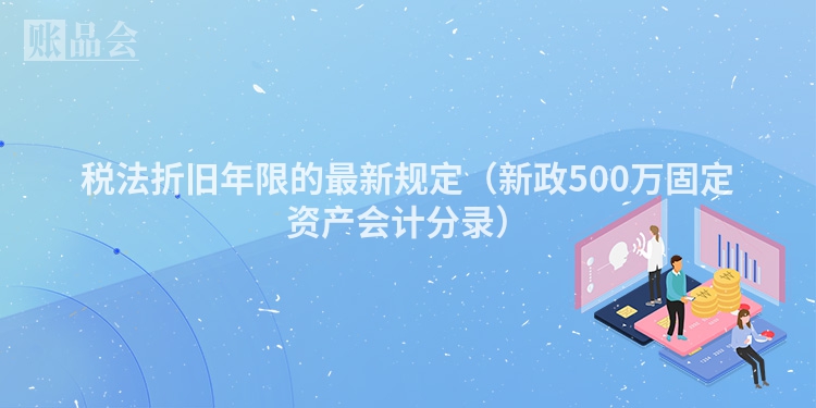 税法折旧年限的最新规定（新政500万固定资产会计分录）