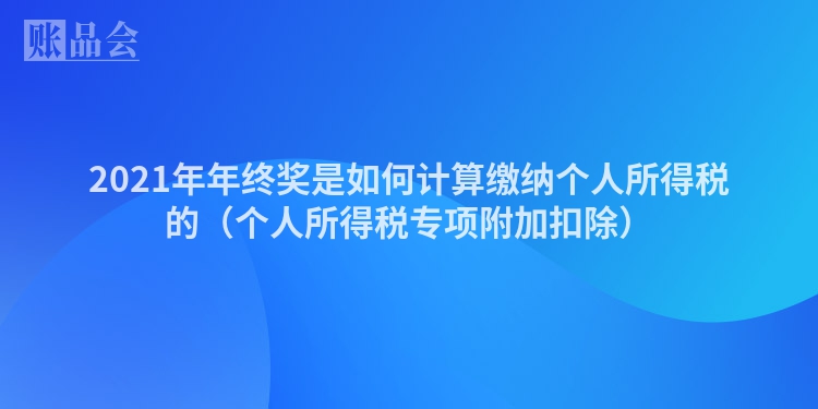 2021年年终奖是如何计算缴纳个人所得税的（个人所得税专项附加扣除）