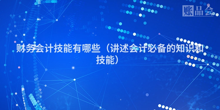 财务会计技能有哪些（讲述会计必备的知识和技能）