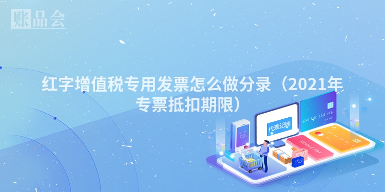 红字增值税专用发票怎么做分录（2021年专票抵扣期限）
