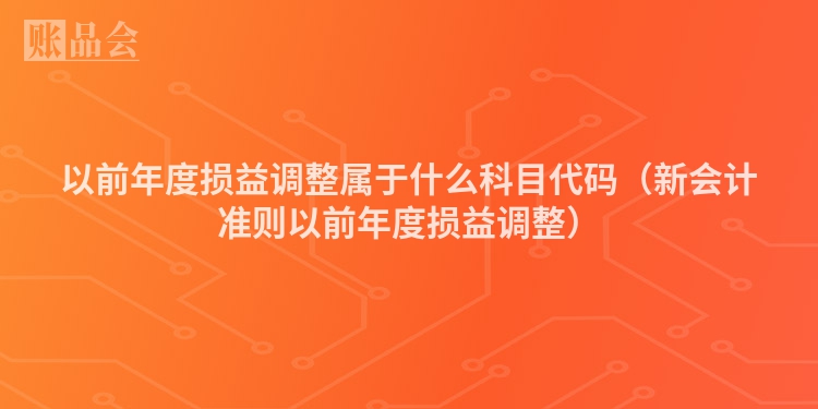 以前年度损益调整属于什么科目代码（新会计准则以前年度损益调整）