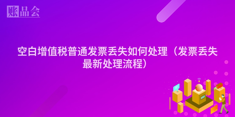 空白增值税普通发票丢失如何处理（发票丢失最新处理流程）