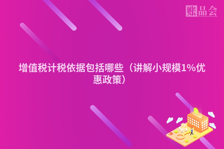 增值税计税依据包括哪些（讲解小规模1%优惠政策）