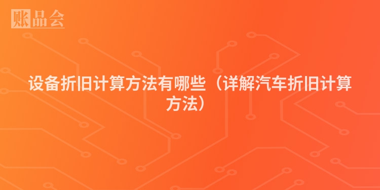 设备折旧计算方法有哪些（详解汽车折旧计算方法）