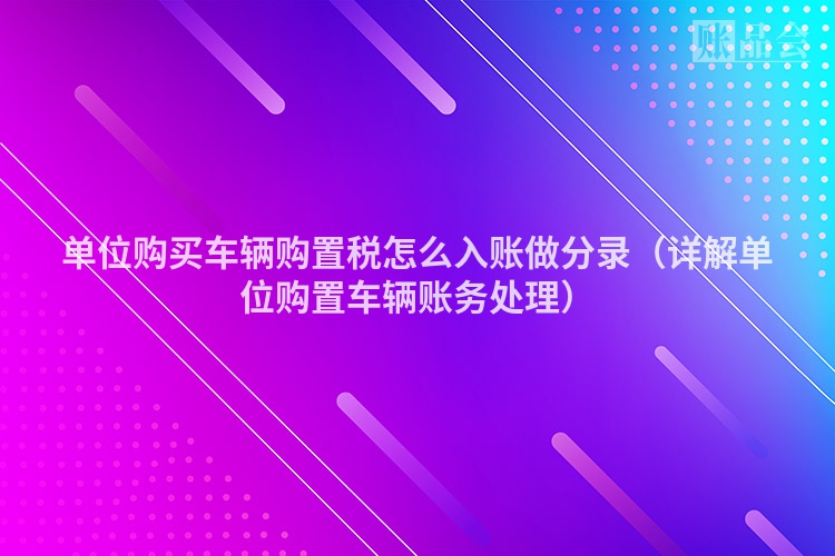 单位购买车辆购置税怎么入账做分录（详解单位购置车辆账务处理）