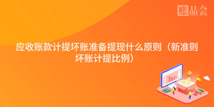 应收账款计提坏账准备提现什么原则（新准则坏账计提比例）