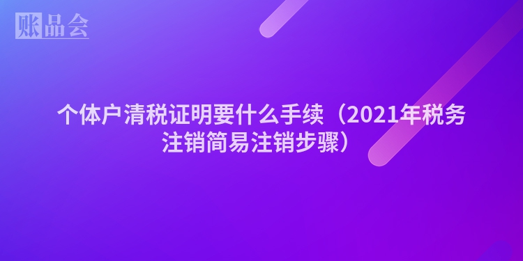个体户清税证明要什么手续（2021年税务注销简易注销步骤）