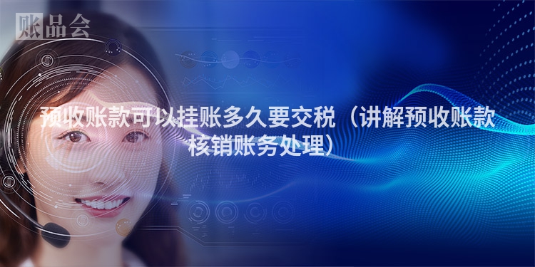 预收账款可以挂账多久要交税（讲解预收账款核销账务处理）