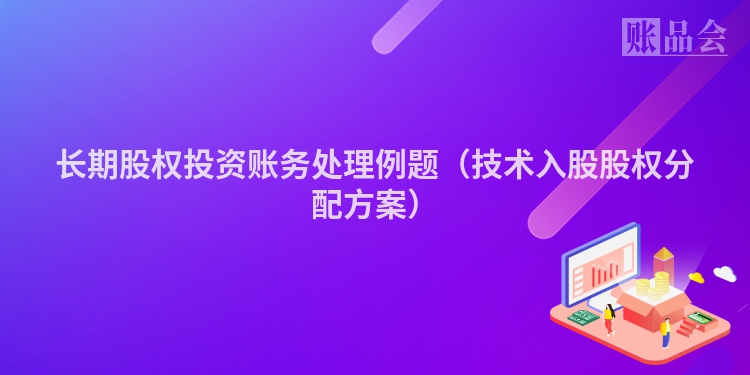 长期股权投资账务处理例题（技术入股股权分配方案）