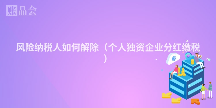 风险纳税人如何解除（个人独资企业分红缴税）