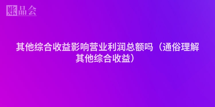 其他综合收益影响营业利润总额吗（通俗理解其他综合收益）