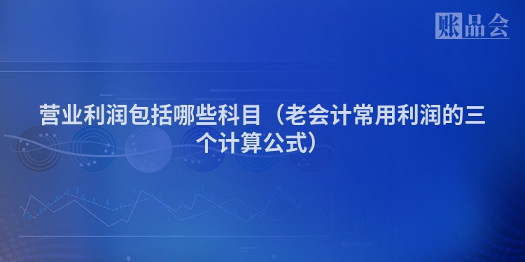 营业利润包括哪些科目（老会计常用利润的三个计算公式）